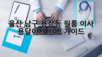 울산 남구 용잠동 원룸 이사, 용달이사 완벽 가이드!